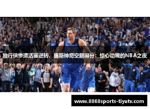 独行侠惨遭活塞逆转，唐斯神奇空翻得分：惊心动魄的NBA之夜