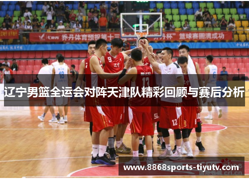 辽宁男篮全运会对阵天津队精彩回顾与赛后分析