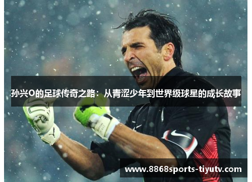 孙兴O的足球传奇之路：从青涩少年到世界级球星的成长故事